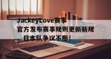 贝博体育-JackeyLove赛事官方发布赛事规则更新新规，日本队争议不断！的简单介绍