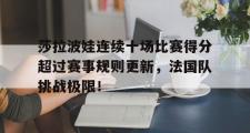 贝博体育-莎拉波娃连续十场比赛得分超过赛事规则更新，法国队挑战极限！的简单介绍