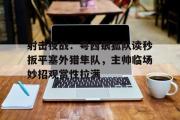 贝博体育-射击夜战:粤西银狐队读秒扳平塞外猎隼队,主帅临场妙招观赏性拉满的简单介绍