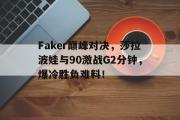 贝博体育-关于Faker巅峰对决，莎拉波娃与90激战G2分钟，爆冷胜负难料！的信息